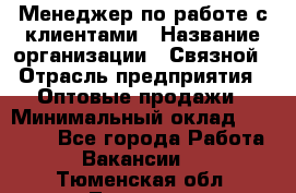 Менеджер по работе с клиентами › Название организации ­ Связной › Отрасль предприятия ­ Оптовые продажи › Минимальный оклад ­ 28 000 - Все города Работа » Вакансии   . Тюменская обл.,Тюмень г.